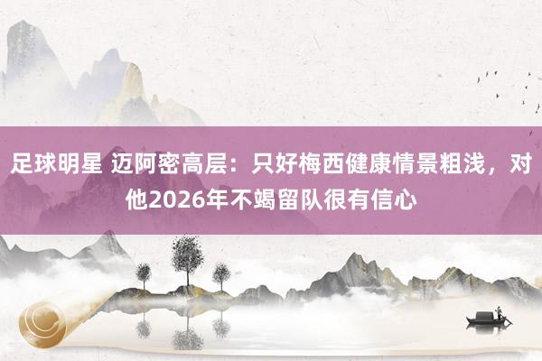 足球明星 迈阿密高层：只好梅西健康情景粗浅，对他2026年不竭留队很有信心