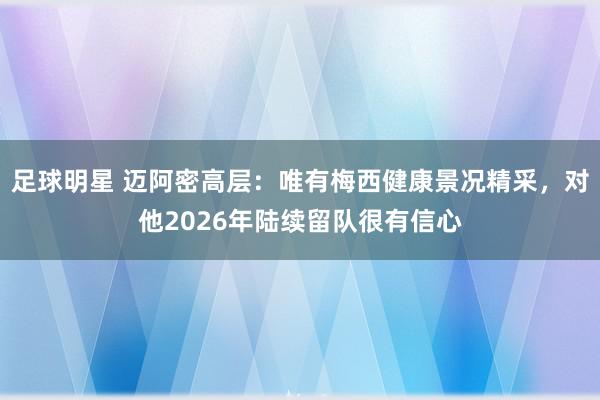 足球明星 迈阿密高层：唯有梅西健康景况精采，对他2026年陆续留队很有信心