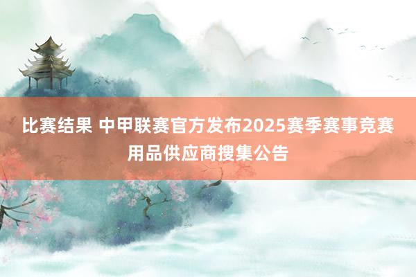 比赛结果 中甲联赛官方发布2025赛季赛事竞赛用品供应商搜集公告