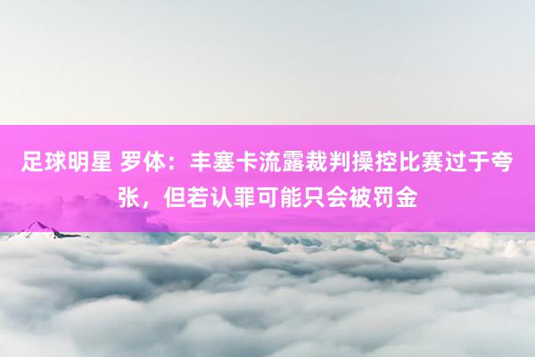 足球明星 罗体：丰塞卡流露裁判操控比赛过于夸张，但若认罪可能只会被罚金