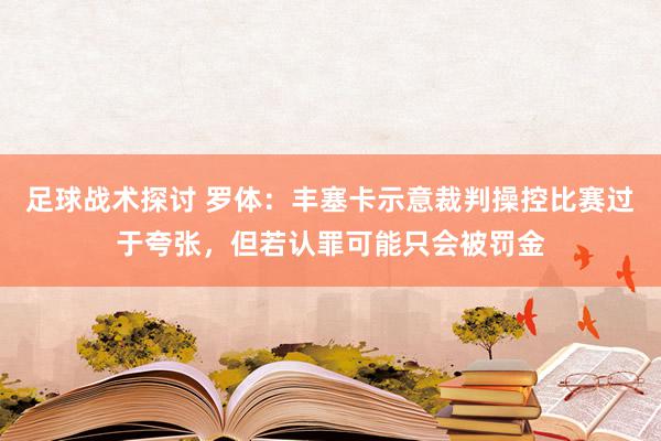 足球战术探讨 罗体：丰塞卡示意裁判操控比赛过于夸张，但若认罪可能只会被罚金