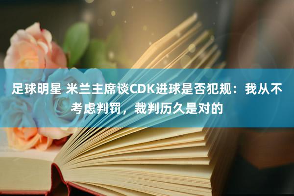 足球明星 米兰主席谈CDK进球是否犯规：我从不考虑判罚，裁判历久是对的