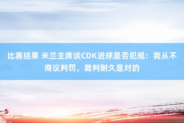 比赛结果 米兰主席谈CDK进球是否犯规：我从不商议判罚，裁判耐久是对的