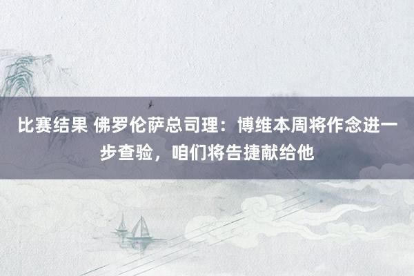 比赛结果 佛罗伦萨总司理：博维本周将作念进一步查验，咱们将告捷献给他