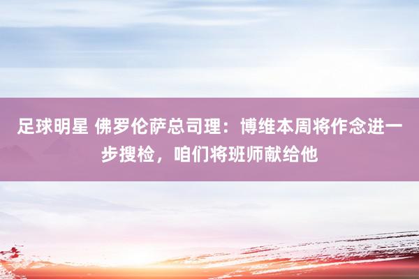 足球明星 佛罗伦萨总司理：博维本周将作念进一步搜检，咱们将班师献给他