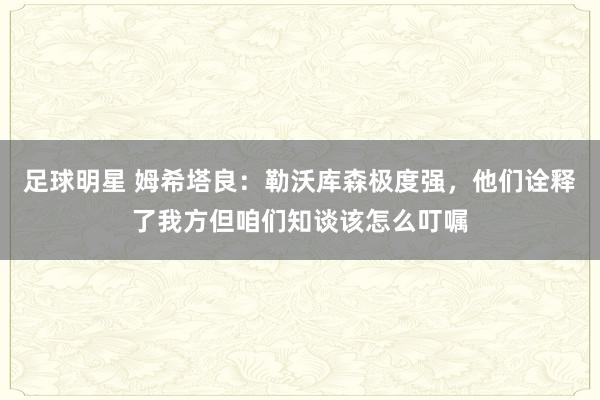 足球明星 姆希塔良：勒沃库森极度强，他们诠释了我方但咱们知谈该怎么叮嘱