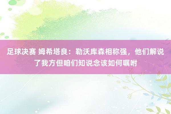 足球决赛 姆希塔良：勒沃库森相称强，他们解说了我方但咱们知说念该如何嘱咐