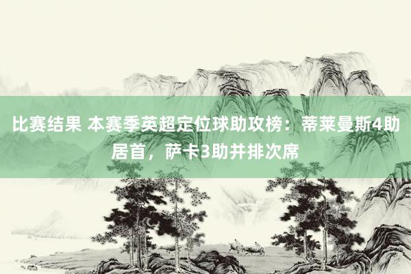 比赛结果 本赛季英超定位球助攻榜：蒂莱曼斯4助居首，萨卡3助并排次席