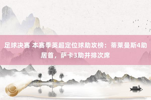 足球决赛 本赛季英超定位球助攻榜：蒂莱曼斯4助居首，萨卡3助并排次席