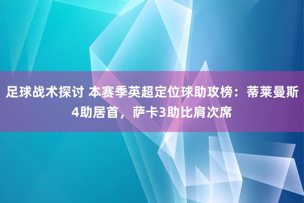 足球战术探讨 本赛季英超定位球助攻榜：蒂莱曼斯4助居首，萨卡3助比肩次席