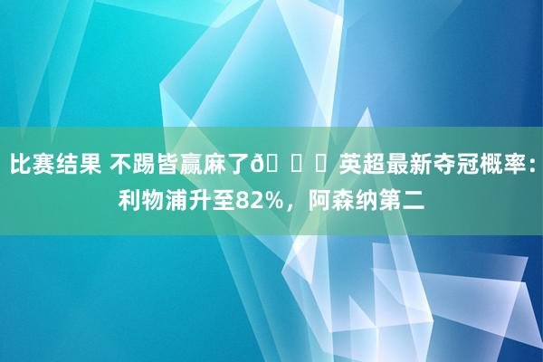 比赛结果 不踢皆赢麻了😅英超最新夺冠概率：利物浦升至82%，阿森纳第二