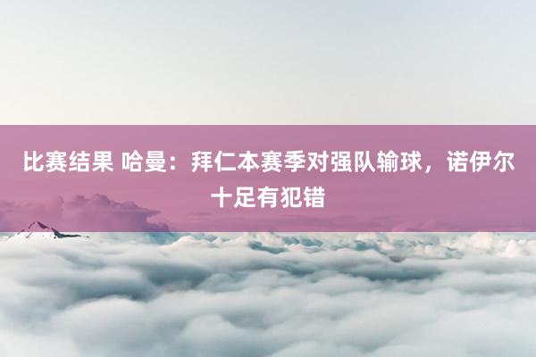 比赛结果 哈曼：拜仁本赛季对强队输球，诺伊尔十足有犯错