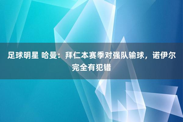 足球明星 哈曼：拜仁本赛季对强队输球，诺伊尔完全有犯错