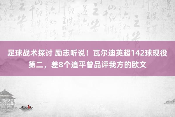 足球战术探讨 励志听说！瓦尔迪英超142球现役第二，差8个追平曾品评我方的欧文