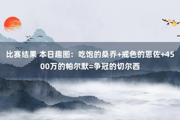 比赛结果 本日趣图：吃饱的桑乔+戒色的恩佐+4500万的帕尔默=争冠的切尔西