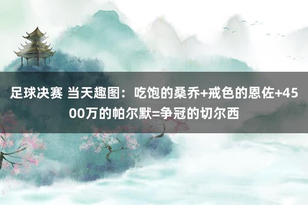 足球决赛 当天趣图：吃饱的桑乔+戒色的恩佐+4500万的帕尔默=争冠的切尔西