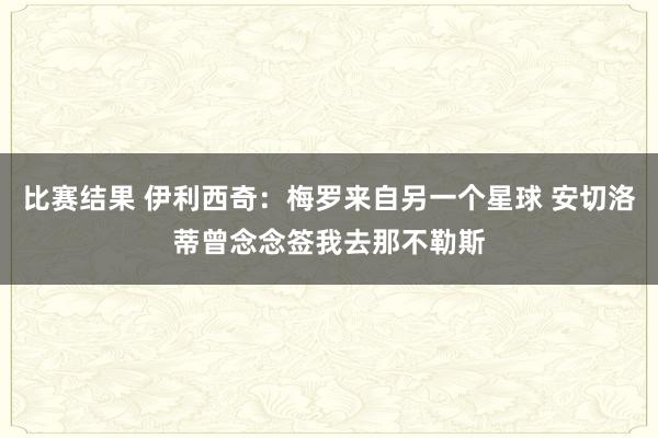 比赛结果 伊利西奇：梅罗来自另一个星球 安切洛蒂曾念念签我去那不勒斯