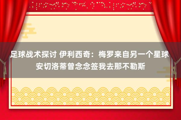 足球战术探讨 伊利西奇：梅罗来自另一个星球 安切洛蒂曾念念签我去那不勒斯