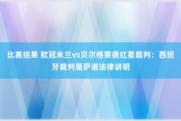 比赛结果 欧冠米兰vs贝尔格莱德红星裁判：西班牙裁判曼萨诺法律讲明