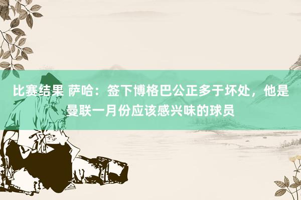 比赛结果 萨哈：签下博格巴公正多于坏处，他是曼联一月份应该感兴味的球员