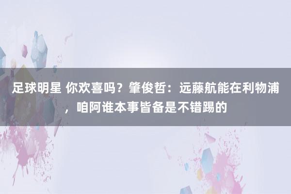 足球明星 你欢喜吗？肇俊哲：远藤航能在利物浦，咱阿谁本事皆备是不错踢的