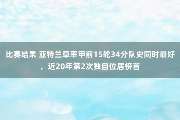 比赛结果 亚特兰草率甲前15轮34分队史同时最好，近20年第2次独自位居榜首