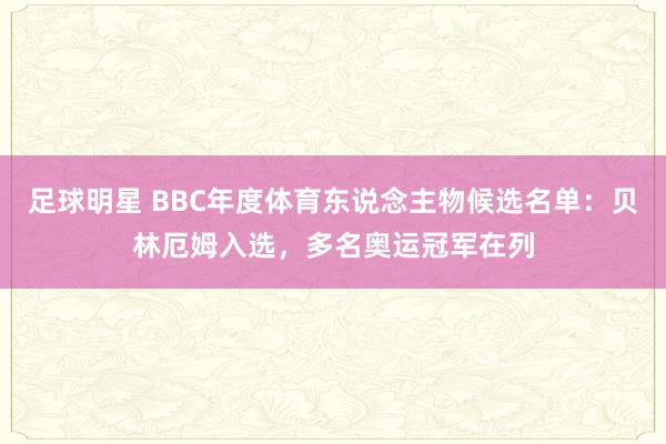 足球明星 BBC年度体育东说念主物候选名单：贝林厄姆入选，多名奥运冠军在列