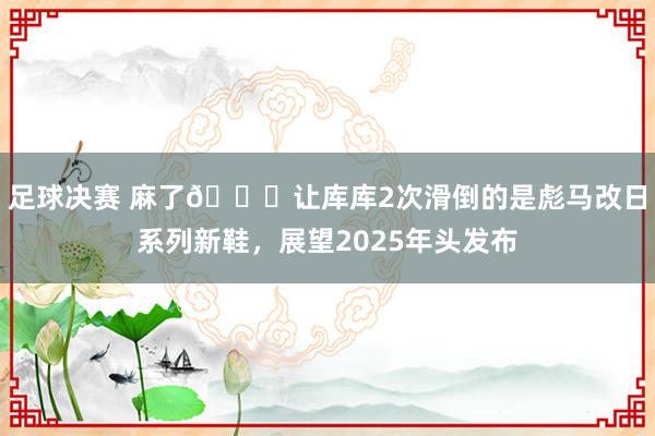 足球决赛 麻了😂让库库2次滑倒的是彪马改日系列新鞋，展望2025年头发布