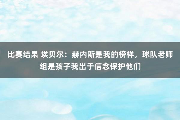 比赛结果 埃贝尔：赫内斯是我的榜样，球队老师组是孩子我出于信念保护他们