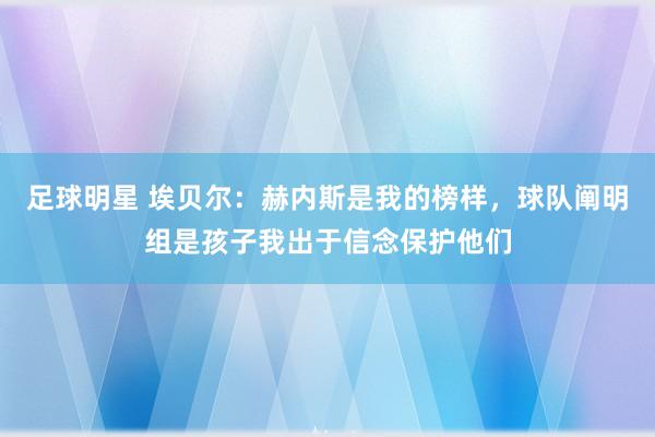 足球明星 埃贝尔：赫内斯是我的榜样，球队阐明组是孩子我出于信念保护他们