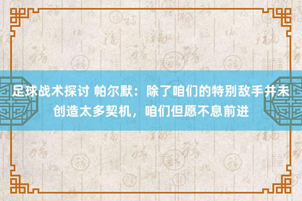 足球战术探讨 帕尔默：除了咱们的特别敌手并未创造太多契机，咱们但愿不息前进