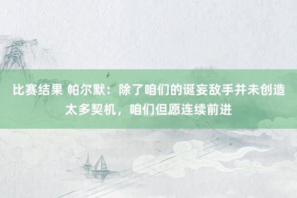 比赛结果 帕尔默：除了咱们的诞妄敌手并未创造太多契机，咱们但愿连续前进