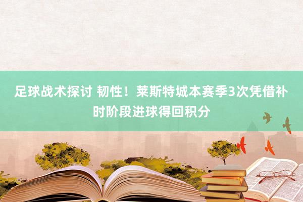 足球战术探讨 韧性！莱斯特城本赛季3次凭借补时阶段进球得回积分