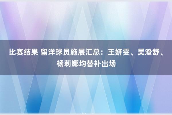 比赛结果 留洋球员施展汇总：王妍雯、吴澄舒、杨莉娜均替补出场