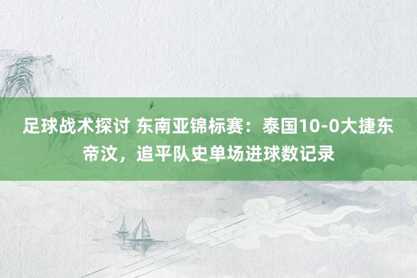 足球战术探讨 东南亚锦标赛：泰国10-0大捷东帝汶，追平队史单场进球数记录