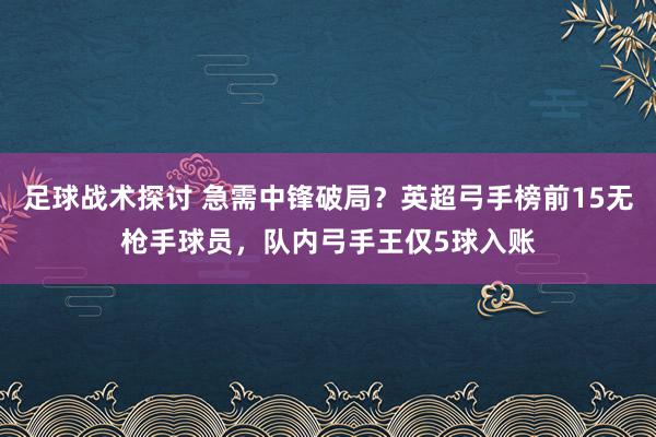 足球战术探讨 急需中锋破局？英超弓手榜前15无枪手球员，队内弓手王仅5球入账