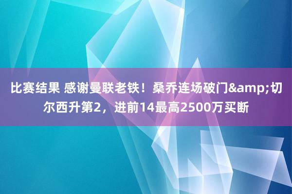 比赛结果 感谢曼联老铁！桑乔连场破门&切尔西升第2，进前14最高2500万买断