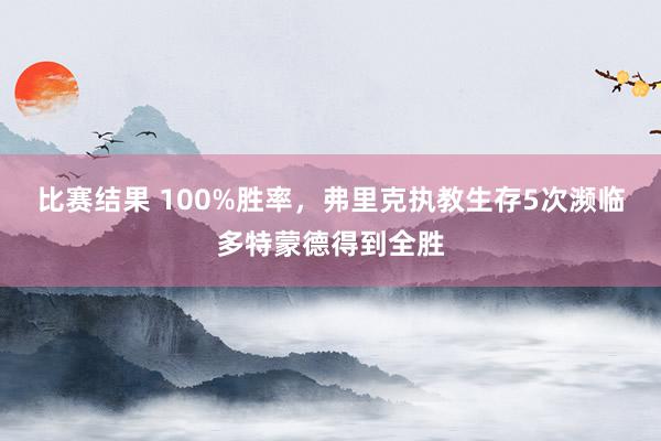 比赛结果 100%胜率，弗里克执教生存5次濒临多特蒙德得到全胜