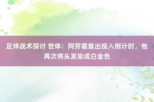 足球战术探讨 世体：阿劳霍复出投入倒计时，他再次将头发染成白金色