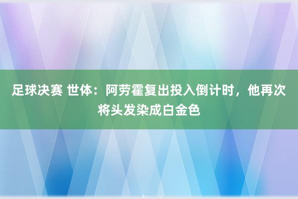 足球决赛 世体：阿劳霍复出投入倒计时，他再次将头发染成白金色