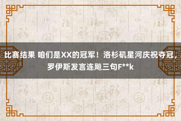 比赛结果 咱们是XX的冠军！洛杉矶星河庆祝夺冠，罗伊斯发言连飚三句F**k