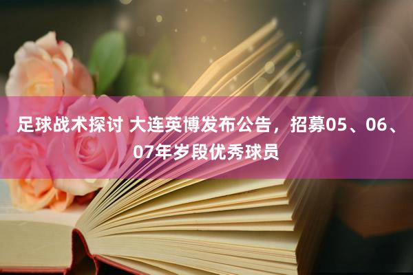 足球战术探讨 大连英博发布公告，招募05、06、07年岁段优秀球员