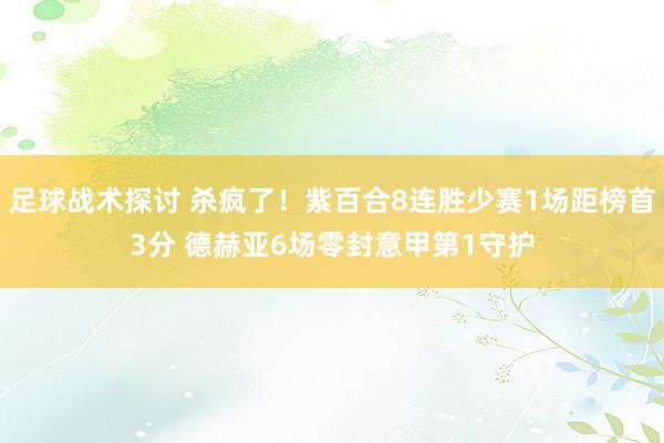 足球战术探讨 杀疯了！紫百合8连胜少赛1场距榜首3分 德赫亚6场零封意甲第1守护