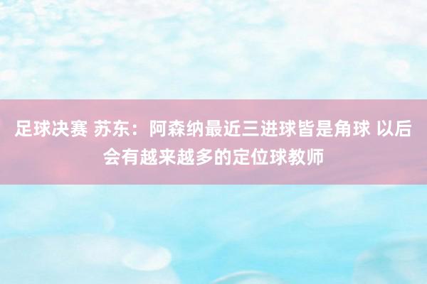 足球决赛 苏东：阿森纳最近三进球皆是角球 以后会有越来越多的定位球教师