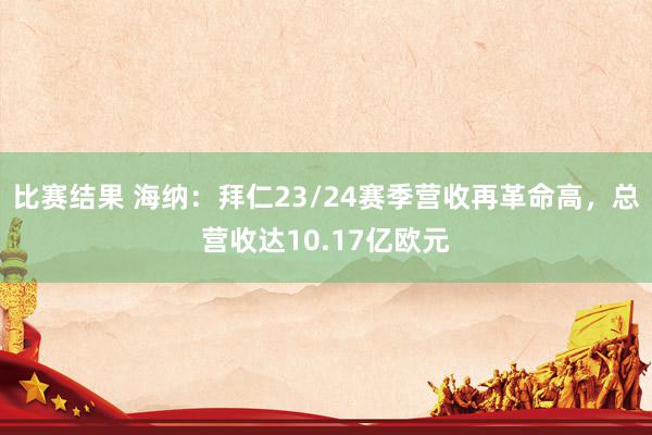 比赛结果 海纳：拜仁23/24赛季营收再革命高，总营收达10.17亿欧元