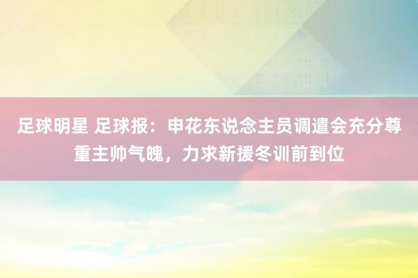 足球明星 足球报：申花东说念主员调遣会充分尊重主帅气魄，力求新援冬训前到位