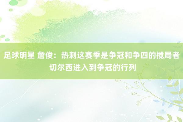 足球明星 詹俊：热刺这赛季是争冠和争四的搅局者 切尔西进入到争冠的行列