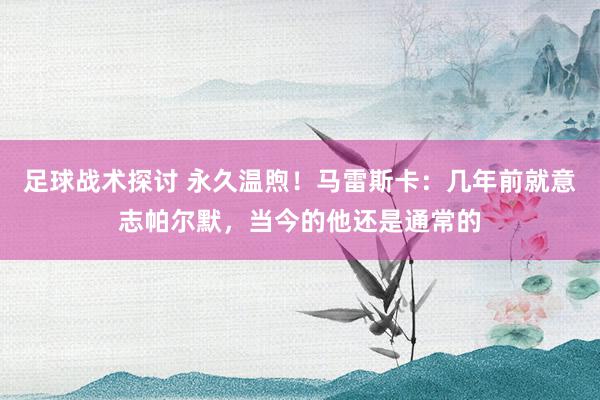 足球战术探讨 永久温煦！马雷斯卡：几年前就意志帕尔默，当今的他还是通常的