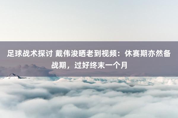 足球战术探讨 戴伟浚晒老到视频：休赛期亦然备战期，过好终末一个月