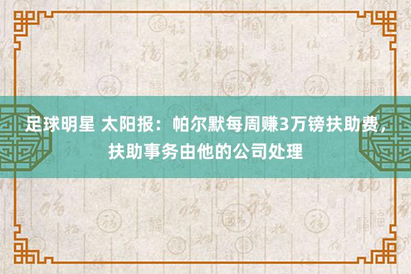 足球明星 太阳报：帕尔默每周赚3万镑扶助费，扶助事务由他的公司处理